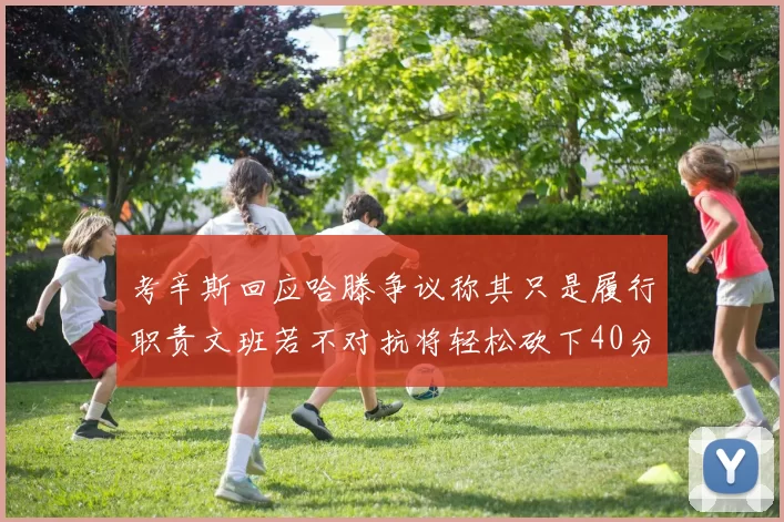 考辛斯回应哈滕争议称其只是履行职责文班若不对抗将轻松砍下40分20篮板