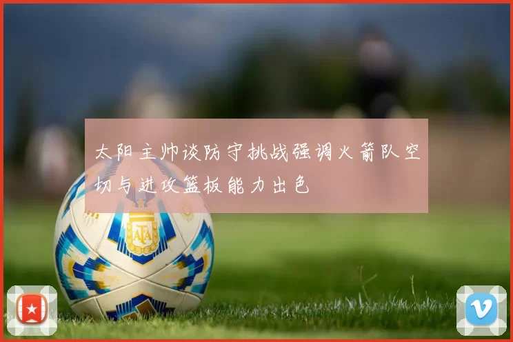 太阳主帅谈防守挑战强调火箭队空切与进攻篮板能力出色