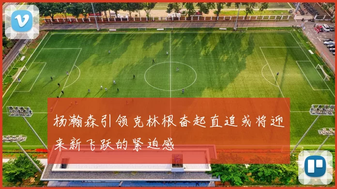 杨瀚森引领克林根奋起直追或将迎来新飞跃的紧迫感