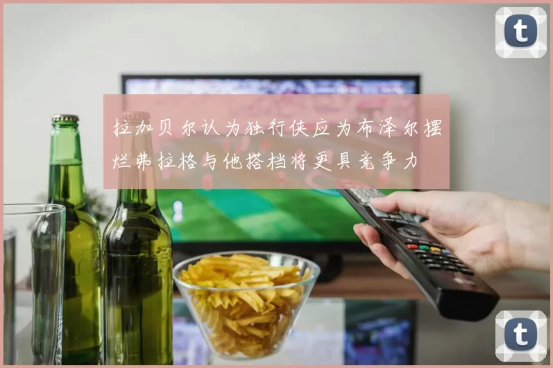 拉加贝尔认为独行侠应为布泽尔摆烂弗拉格与他搭档将更具竞争力