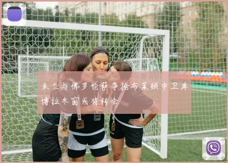 米兰与佛罗伦萨争抢布莱顿中卫库博拉冬窗或将转会