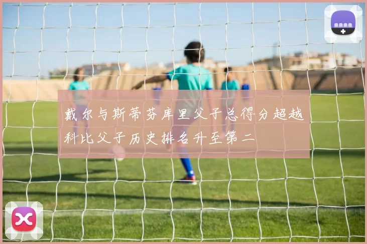 戴尔与斯蒂芬库里父子总得分超越科比父子历史排名升至第二