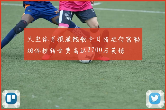 天空体育报道鲍勃今日将进行富勒姆体检转会费高达2700万英镑