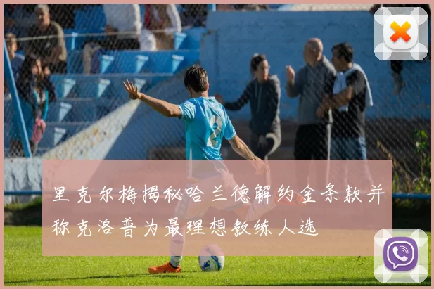 里克尔梅揭秘哈兰德解约金条款并称克洛普为最理想教练人选