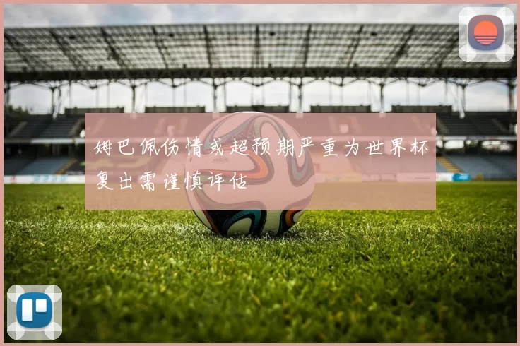 姆巴佩伤情或超预期严重为世界杯复出需谨慎评估