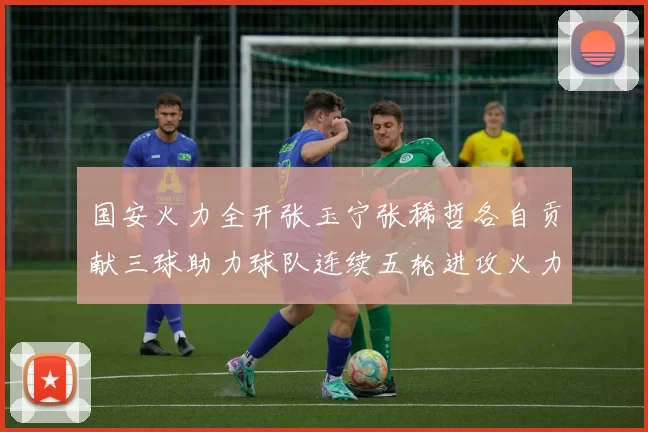 国安火力全开张玉宁张稀哲各自贡献三球助力球队连续五轮进攻火力猛增