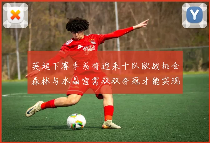 英超下赛季或将迎来十队欧战机会森林与水晶宫需双双夺冠才能实现