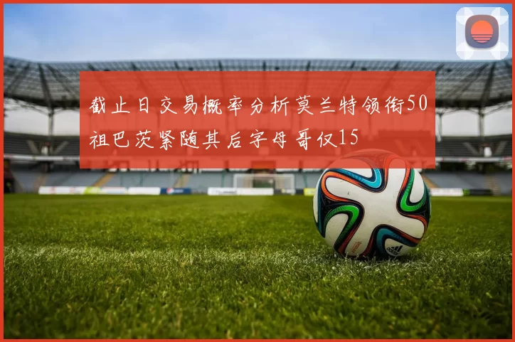 截止日交易概率分析莫兰特领衔50祖巴茨紧随其后字母哥仅15