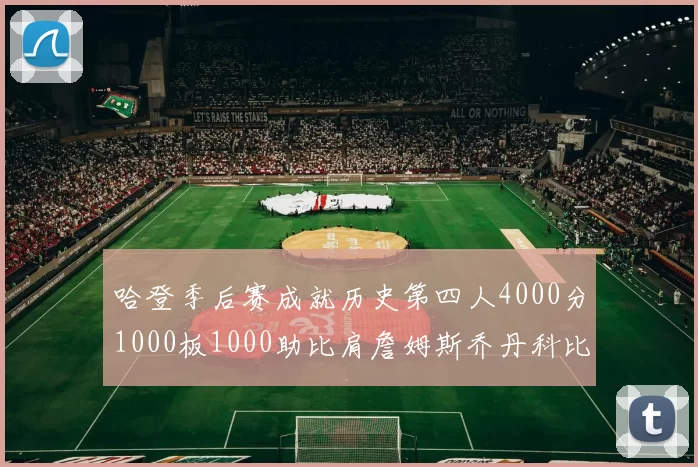 哈登季后赛成就历史第四人4000分1000板1000助比肩詹姆斯乔丹科比