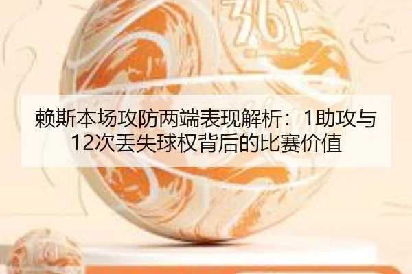 赖斯本场攻防两端表现解析：1助攻与12次丢失球权背后的比赛价值 - ayx